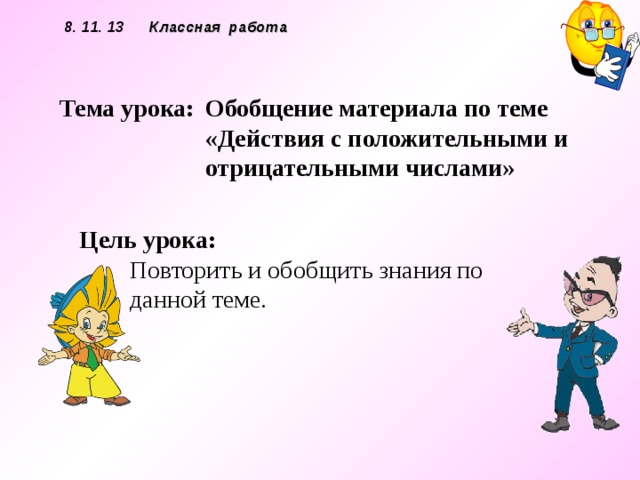 8. 11. 13 Классная работа   Тема урока:  Обобщение материала по теме «Действия с положительными и отрицательными числами»   Цель урока:   Повторить и обобщить знания по данной теме. 