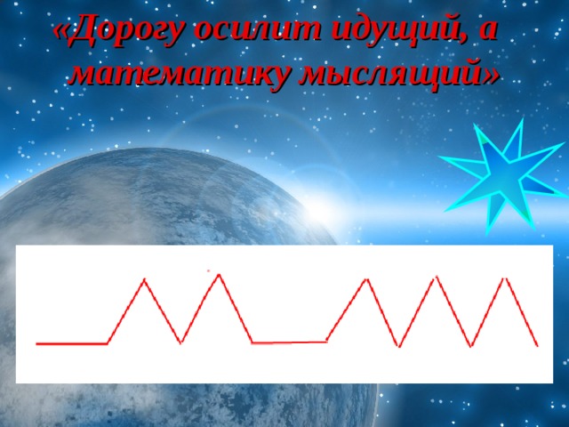  «Дорогу осилит идущий, а  математику мыслящий»   