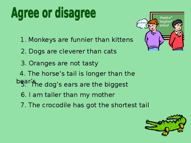 1. Monkeys are funnier than kittens 2. Dogs are cleverer than cats 3. Oranges are not tasty  4. The horse’s tail is longer than the bear’s 5. The dog’s ears are the biggest 6 . I am taller than my mother   7 . The crocodile has got the shortest tail  
