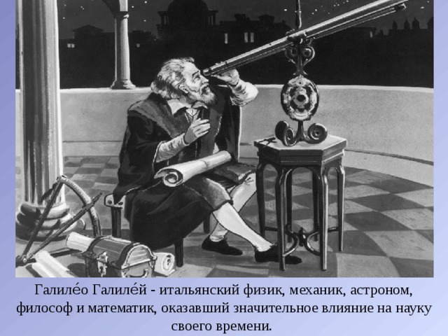 Галиле́о Галиле́й - итальянский физик, механик, астроном, философ и математик, оказавший значительное влияние на науку своего времени. 