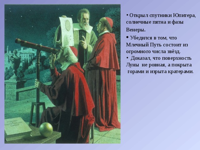  Открыл спутники Юпитера, солнечные пятна и фазы Венеры .  Убедился в том, что Млечный Путь состоит из огромного числа звёзд.  Доказал, что поверхность Луны не ровная, а покрыта  горами и изрыта кратерами. 