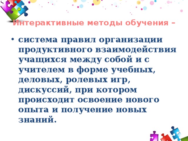   Интерактивные методы обучения – система правил организации продуктивного взаимодействия учащихся между собой и с учителем в форме учебных, деловых, ролевых игр, дискуссий, при котором происходит освоение нового опыта и получение новых знаний. 