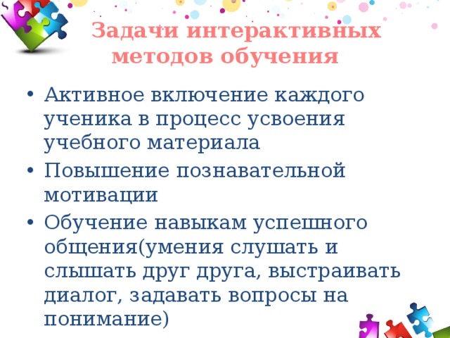  Задачи интерактивных методов обучения Активное включение каждого ученика в процесс усвоения учебного материала Повышение познавательной мотивации Обучение навыкам успешного общения(умения слушать и слышать друг друга, выстраивать диалог, задавать вопросы на понимание) 