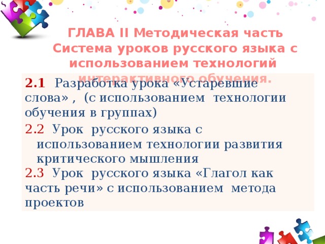 ГЛАВА II Методическая часть  Система уроков русского языка с использованием технологий интерактивного обучения. 2.1 Разработка урока «Устаревшие слова» , (с использованием технологии обучения в группах) 2.2 Урок русского языка с использованием технологии развития критического мышления 2.3 Урок русского языка «Глагол как часть речи» с использованием метода проектов  