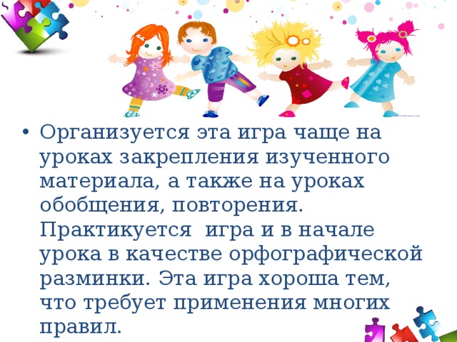 Организуется эта игра чаще на уроках закрепления изученного материала, а также на уроках обобщения, повторения. Практикуется игра и в начале урока в качестве орфографической разминки. Эта игра хороша тем, что требует применения многих правил. 