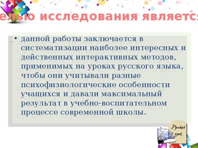 Целью исследования является данной работы заключается в систематизации наиболее интересных и действенных интерактивных методов, применимых на уроках русского языка, чтобы они учитывали разные психофизиологические особенности учащихся и давали максимальный результат в учебно-воспитательном процессе современной школы. 