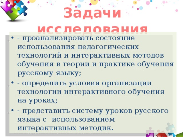 Задачи исследования - проанализировать состояние использования педагогических технологий и интерактивных методов обучения в теории и практике обучения русскому языку; - определить условия организации технологии интерактивного обучения на уроках; - представить систему уроков русского языка с использованием интерактивных методик . 