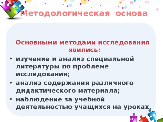 Методологическая основа   Основными методами исследования явились: изучение и анализ специальной литературы по проблеме исследования; анализ содержания различного дидактического материала; наблюдение за учебной деятельностью учащихся на уроках.  
