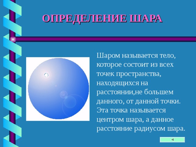 ОПРЕДЕЛЕНИЕ ШАРА Шаром называется тело, которое состоит из всех точек пространства, находящихся на расстоянии,не большем данного, от данной точки. Эта точка называется центром шара, а данное расстояние радиусом шара. 