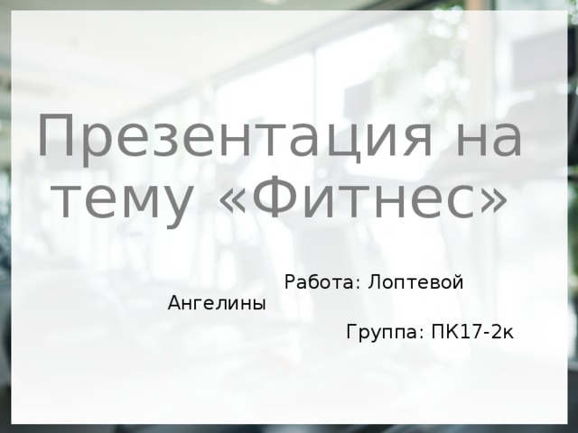 Презентация на тему «Фитнес»  Работа: Лоптевой Ангелины  Группа: ПК17-2к  