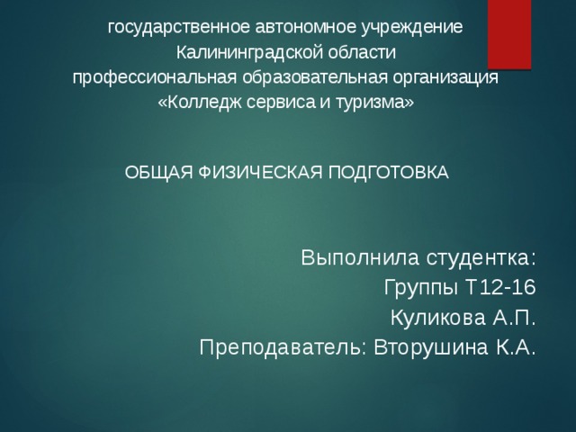 государственное автономное учреждение Калининградской области профессиональная образовательная организация «Колледж сервиса и туризма»  ОБЩАЯ ФИЗИЧЕСКАЯ ПОДГОТОВКА Выполнила студентка: Группы Т12-16 Куликова А.П. Преподаватель: Вторушина К.А.  Выполнила студентка  Колледжа сервиса и туризма Катеничева Светлана  Группы Т12-16 