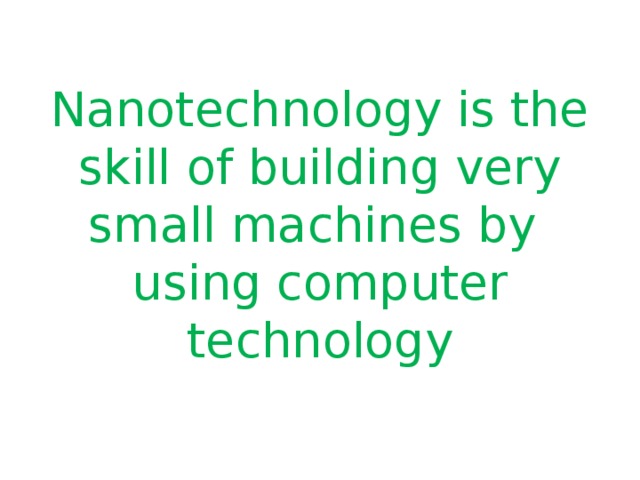 Nanotechnology is the skill of building very small machines by using computer technology 
