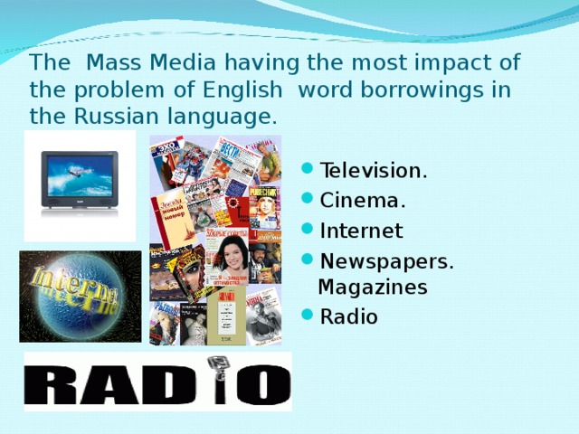 The Mass Media having the most impact of the problem of English word borrowings in the Russian language. Television. Cinema. Internet Newspapers. Magazines Radio  