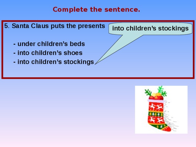 Complete the sentence. 5 . Santa Claus puts the presents …   - under children’s beds  - into children’s shoes  - into children’s stockings  into children’s stockings 
