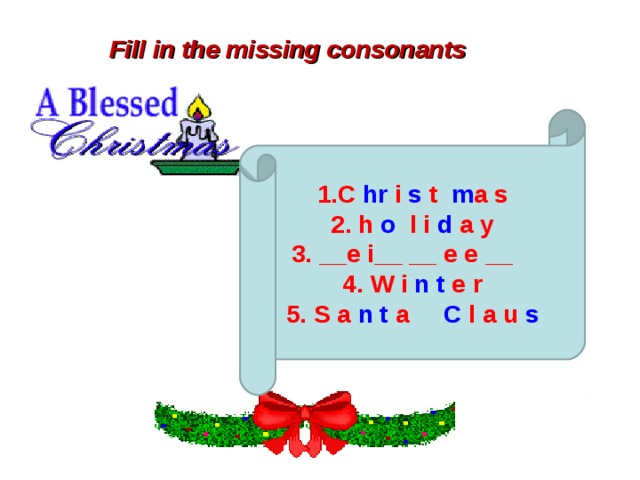 Fill in the missing consonants 1.C hr i s t m a s 2. h o l i d a y 3. __e i__ __ e e __ 4. W i n t e r 5. S a n t a C l a u s 