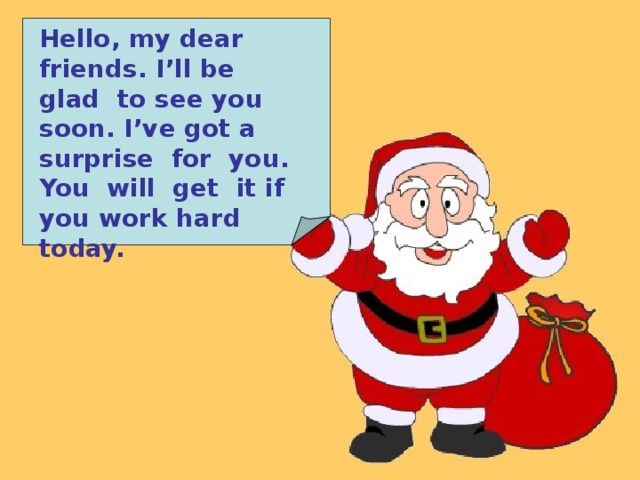 Hello, my dear friends. I’ll be glad to see you soon. I’ve got a surprise for you. You will get it if you work hard today. 
