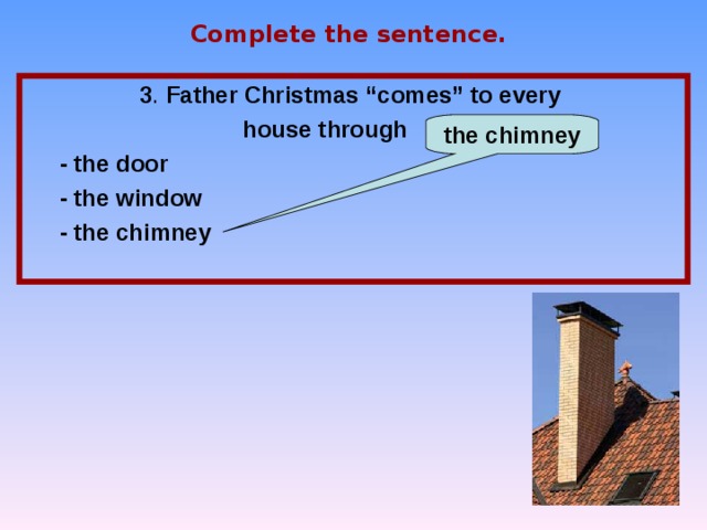 Complete the sentence. 3 . Father Christmas “comes” to every house through …  - the door  - the window  - the chimney  the chimney 