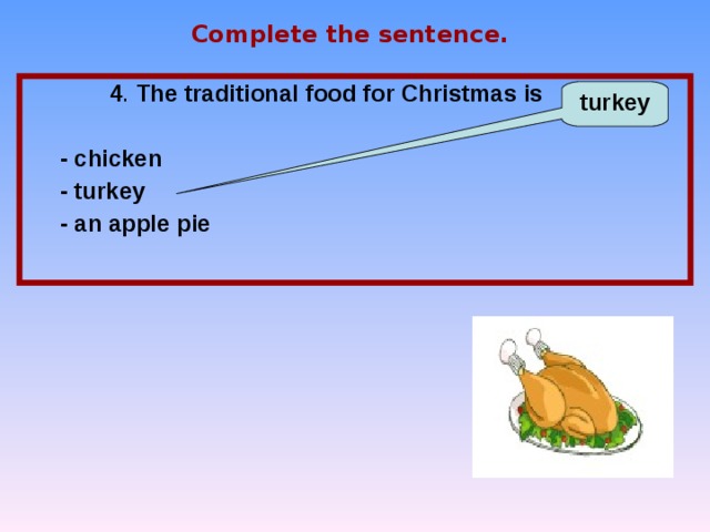 Complete the sentence. 4 . The traditional food for Christmas is …   - chicken  - turkey  - an apple pie  turkey 