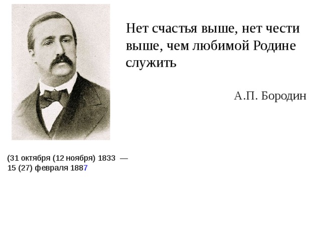 (31 октября (12 ноября) 1833  — 15 (27) февраля 188 7 Нет счастья выше, нет чести выше, чем любимой Родине служить А.П. Бородин 