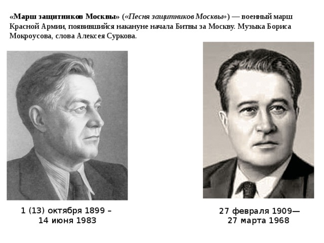 «Марш защитников Москвы» ( «Песня защитников Москвы» ) — военный марш Красной Армии, появившийся накануне начала Битвы за Москву. Музыка Бориса Мокроусова, слова Алексея Суркова. 1 (13) октября 1899 – 14 июня 1983   27 февраля 1909— 27 марта 1968 