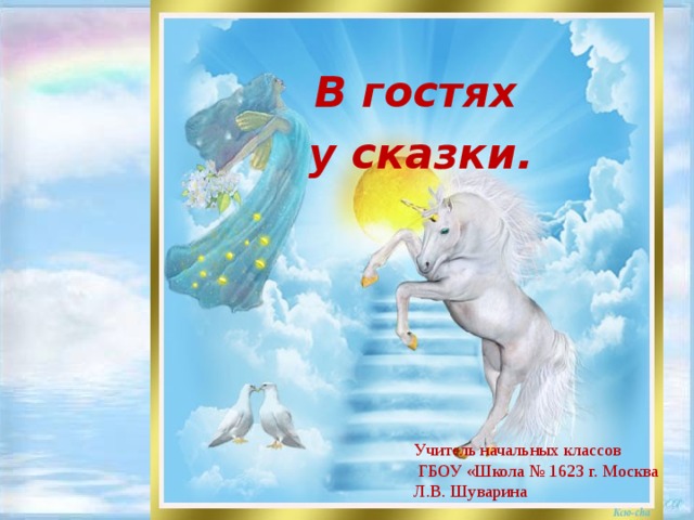 В гостях у сказки. Учитель начальных классов  ГБОУ «Школа № 1623 г. Москва Л.В. Шуварина 