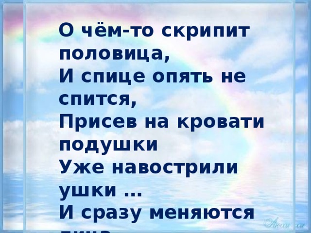 О чём-то скрипит половица,  И спице опять не спится,  Присев на кровати подушки  Уже навострили ушки …  И сразу меняются лица,  Меняются звуки и краски ...  Тихонько скрипит половица.  По комнате ходит сказка ... 