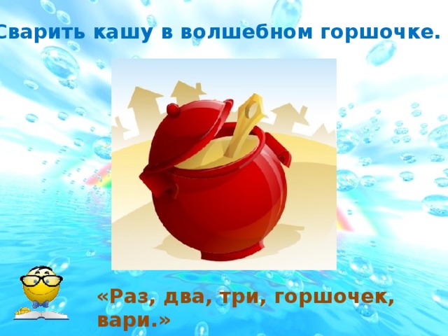 Сварить кашу в волшебном горшочке. «Раз, два, три, горшочек, вари.» 