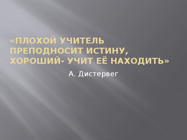 «Плохой учитель преподносит истину,  хороший- учит её находить» А. Дистервег 