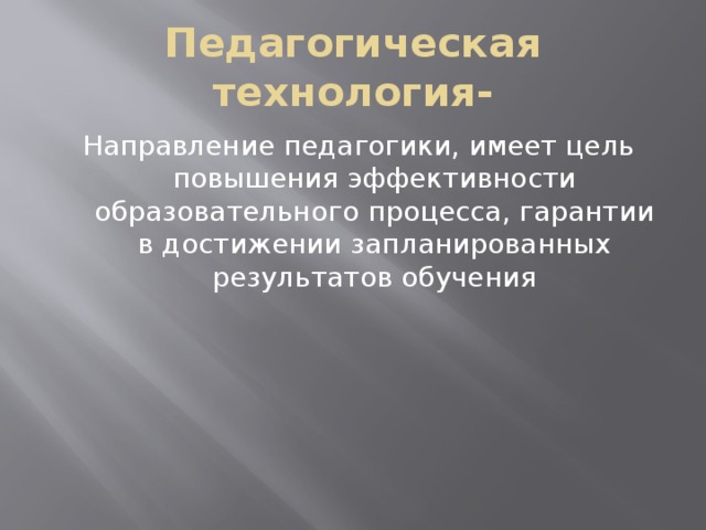 Педагогическая технология- Направление педагогики, имеет цель повышения эффективности образовательного процесса, гарантии в достижении запланированных результатов обучения 