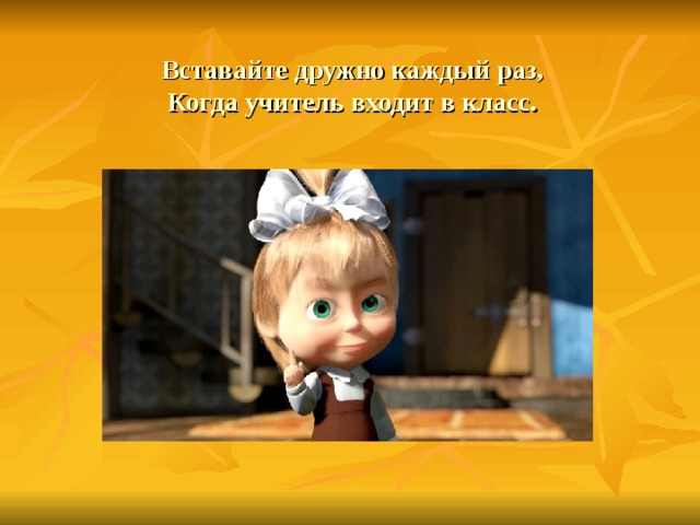 Вставайте дружно каждый раз,  Когда учитель входит в класс. 