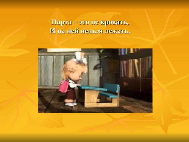 Парта – это не кровать,  И на ней нельзя лежать. 