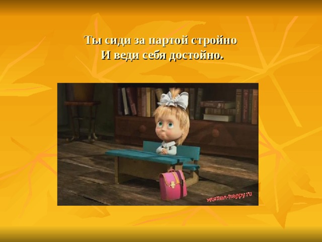 Ты сиди за партой стройно  И веди себя достойно. 