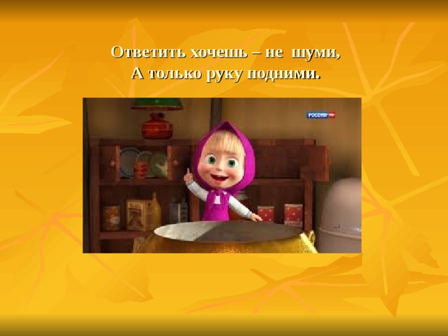Ответить хочешь – не шуми,  А только руку подними. 