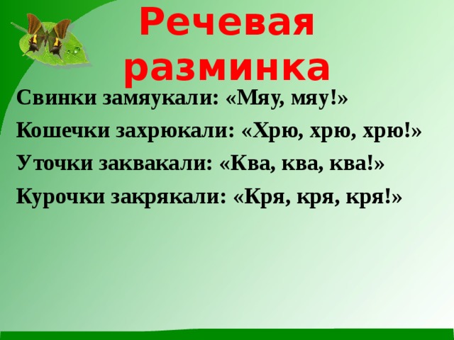 Речевая разминка Свинки замяукали: «Мяу, мяу!» Кошечки захрюкали: «Хрю, хрю, хрю!» Уточки заквакали: «Ква, ква, ква!» Курочки закрякали: «Кря, кря, кря!» 