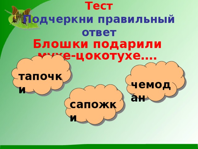 Тест  Подчеркни правильный ответ Блошки подарили мухе-цокотухе….  тапочки чемодан сапожки 