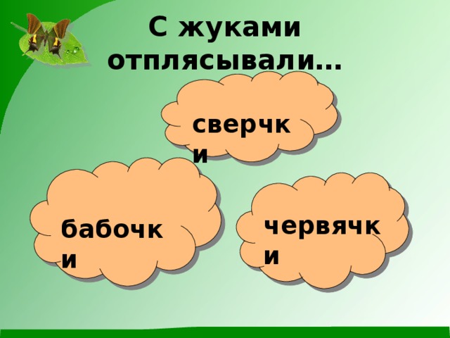 С жуками отплясывали… сверчки червячки бабочки 