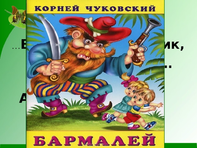 … В Африке разбойник,  В Африке злодей…  Он бегает по Африке  И кушает детей… 