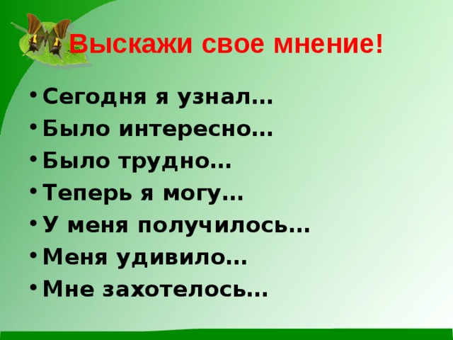 Выскажи свое мнение! Сегодня я узнал… Было интересно… Было трудно… Теперь я могу… У меня получилось… Меня удивило… Мне захотелось… 
