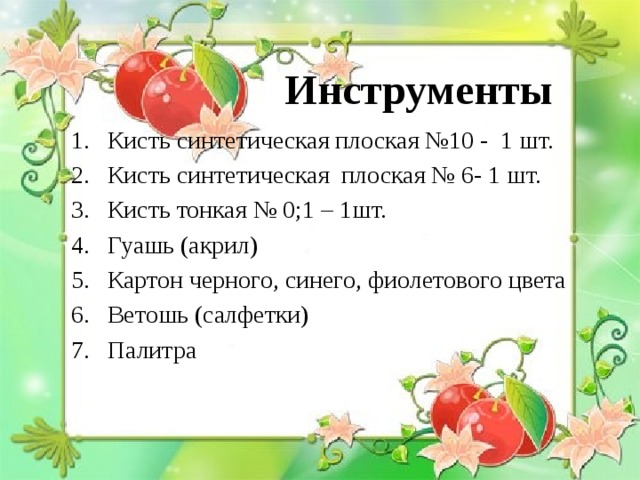 Инструменты Кисть синтетическая плоская №10 - 1 шт. Кисть синтетическая плоская № 6- 1 шт. Кисть тонкая № 0;1 – 1шт. Гуашь (акрил) Картон черного, синего, фиолетового цвета Ветошь (салфетки) Палитра 