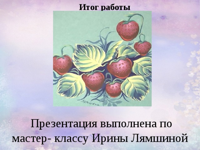 Итог работы Презентация выполнена по мастер- классу Ирины Лямшиной 