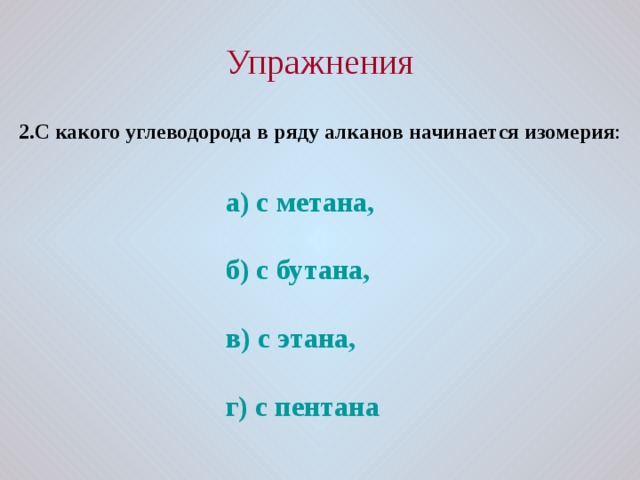 Упражнения 2.С какого углеводорода в ряду алканов начинается изомерия : а) с метана,  б) с бутана,  в) с этана,  г) с пентана  