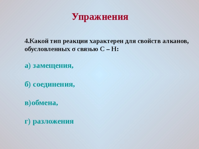 Упражнения 4.Какой тип реакции характерен для свойств алканов, обусловленных σ связью C – H :  а) замещения,  б) соединения,  в)обмена,  г) разложения 