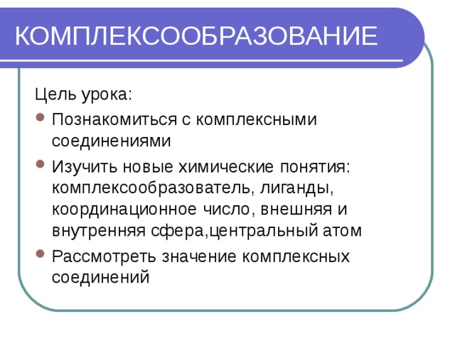 КОМПЛЕКСООБРАЗОВАНИЕ Цель урока: Познакомиться с комплексными соединениями Изучить новые химические понятия: комплексообразователь, лиганды, координационное число, внешняя и внутренняя сфера,центральный атом Рассмотреть значение комплексных соединений 