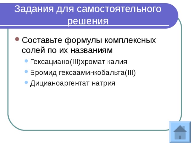 Задания для самостоятельного решения Составьте формулы комплексных солей по их названиям Гексациано(III)хромат калия Бромид гексааминкобальта(III) Дицианоаргентат натрия Гексациано(III)хромат калия Бромид гексааминкобальта(III) Дицианоаргентат натрия 