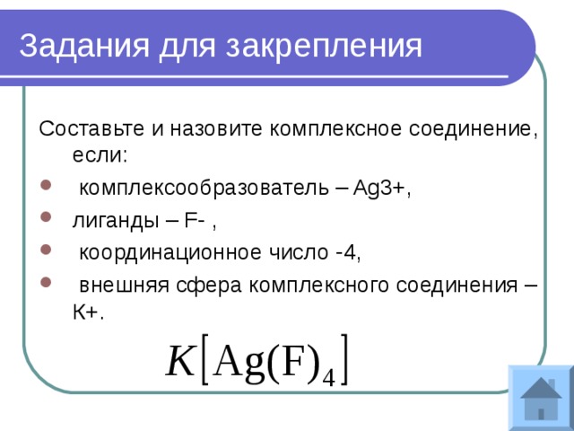 Задания для закрепления Составьте и назовите комплексное соединение, если:  комплексообразователь – Ag3+, лиганды – F- ,  координационное число -4,  внешняя сфера комплексного соединения – К+.   