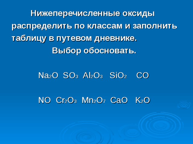  Нижеперечисленные оксиды распределить по классам и заполнить таблицу в путевом дневнике.  Выбор обосновать.    Na 2 O  SO 3   Al 2 O 3   SiO 2   CO    NO  Cr 2 O 3   Mn 2 O 7 CaO K 2 O 