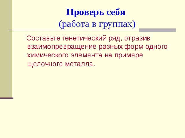 Проверь себя   (работа в группах)  Составьте генетический ряд, отразив взаимопревращение разных форм одного химического элемента на примере щелочного металла. 