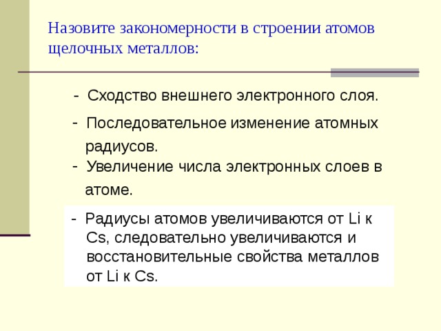 Назовите закономерности в строении атомов щелочных металлов:  - Радиусы атомов увеличиваются от Li к    Cs , следовательно увеличиваются и  восстановительные свойства металлов  от Li к Cs . 