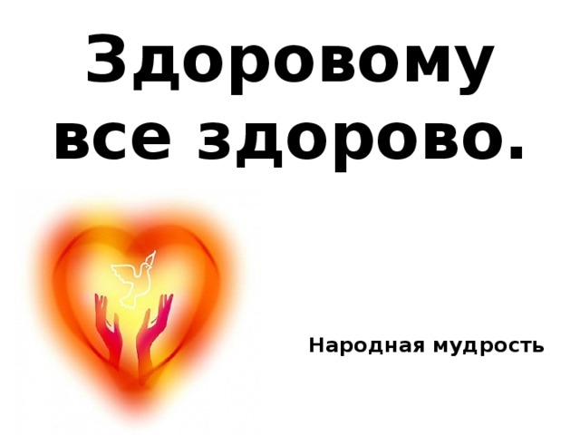 Здоровому все здорово.    Народная мудрость   