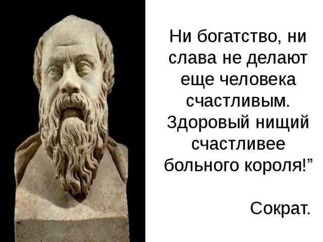 Ни богатство, ни слава не делают еще человека счастливым. Здоровый нищий счастливее больного короля!”   Сократ. 